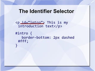 The Identifier Selector
<p id=“intro”> This is my
introduction text</p>
#intro {
border-bottom: 2px dashed
#fff;
}
 