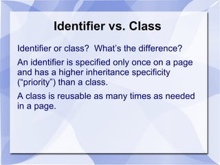 Identifier vs. Class
Identifier or class? What’s the difference?
An identifier is specified only once on a page
and has a higher inheritance specificity
(“priority”) than a class.
A class is reusable as many times as needed
in a page.
 