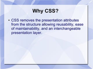 Why CSS?
● CSS removes the presentation attributes
from the structure allowing reusability, ease
of maintainability, and an interchangeable
presentation layer.
 