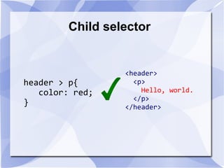Child selector
header > p{
color: red;
}
<header>
<p>
Hello, world.
</p>
</header>
 