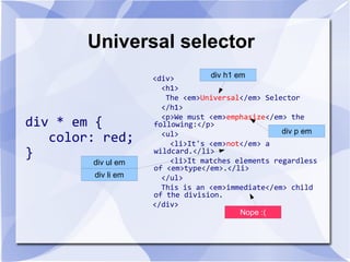 Universal selector
div * em {
color: red;
}
<div>
<h1>
The <em>Universal</em> Selector
</h1>
<p>We must <em>emphasize</em> the
following:</p>
<ul>
<li>It's <em>not</em> a
wildcard.</li>
<li>It matches elements regardless
of <em>type</em>.</li>
</ul>
This is an <em>immediate</em> child
of the division.
</div>
div * em {
color: red;
}
div h1 em
div p em
div ul em
div li em
Nope :(
 