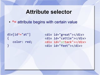 Attribute selector
● ^= attribute begins with certain value
div[id^="at"]
{
color: red;
}
<div id="great"></div>
<div id="cattle"></div>
<div id="attack"></div>
<div id="feet"></div>
 
