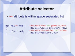 Attribute selector
● ~= attribute is within space separated list
div[rel~="red"]
{
color: red;
}
<div rel="blue red green"></div>
<div rel="violet infrared"></div>
<div rel="ultraviolet red"></div>
<div rel="reddish"></div>
 