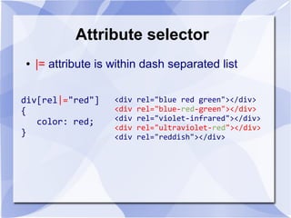 Attribute selector
● |= attribute is within dash separated list
div[rel|="red"]
{
color: red;
}
<div rel="blue red green"></div>
<div rel="blue-red-green"></div>
<div rel="violet-infrared"></div>
<div rel="ultraviolet-red"></div>
<div rel="reddish"></div>
 
