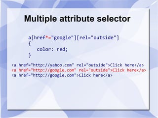 Multiple attribute selector
a[href*="google"][rel="outside"]
{
color: red;
}
<a href="http://yahoo.com" rel="outside">Click here</a>
<a href="http://google.com" rel="outside">Click here</a>
<a href="http://google.com">Click here</a>
 