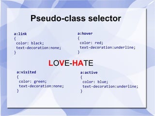 Pseudo-class selector
a:link
{
color: black;
text-decoration:none;
}
a:hover
{
color: red;
text-decoration:underline;
}
a:active
{
color: blue;
text-decoration:underline;
}
a:visited
{
color: green;
text-decoration:none;
}
LOVE-HATE
 