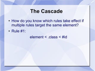 The Cascade
● How do you know which rules take effect if
multiple rules target the same element?
● Rule #1:
element < .class < #id
 