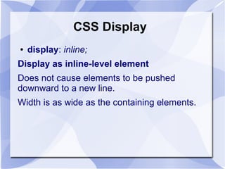 CSS Display
● display: inline;
Display as inline-level element
Does not cause elements to be pushed
downward to a new line.
Width is as wide as the containing elements.
 