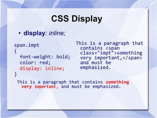 CSS Display
This is a paragraph that
contains <span
class="impt">something
very important,</span>
and must be
emphasized.
● display: inline;
This is a paragraph that contains something
very important, and must be emphasized.
span.impt
{
font-weight: bold;
color: red;
display: inline;
}
 