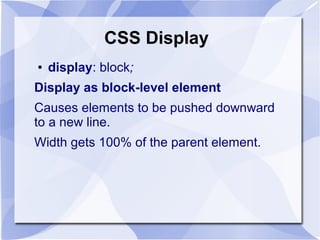 CSS Display
● display: block;
Display as block-level element
Causes elements to be pushed downward
to a new line.
Width gets 100% of the parent element.
 