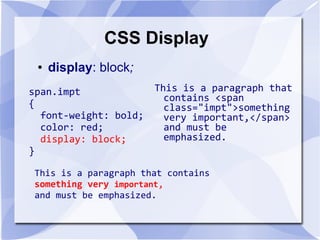 CSS Display
This is a paragraph that
contains <span
class="impt">something
very important,</span>
and must be
emphasized.
● display: block;
span.impt
{
font-weight: bold;
color: red;
display: block;
}
This is a paragraph that contains
something very important,
and must be emphasized.
 