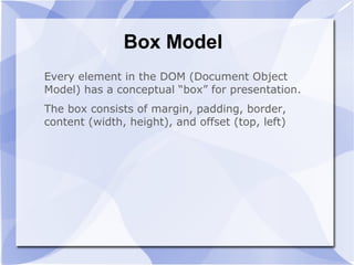 Box Model
Every element in the DOM (Document Object
Model) has a conceptual “box” for presentation.
The box consists of margin, padding, border,
content (width, height), and offset (top, left)
 