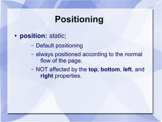 Positioning
● position: static;
– Default positioning
– always positioned according to the normal
flow of the page.
– NOT affected by the top, bottom, left, and
right properties.
 