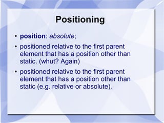 Positioning
● position: absolute;
● positioned relative to the first parent
element that has a position other than
static. (whut? Again)
● positioned relative to the first parent
element that has a position other than
static (e.g. relative or absolute).
 