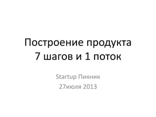 Построение продукта
7 шагов и 1 поток
Startup Пикник
27июля 2013
 