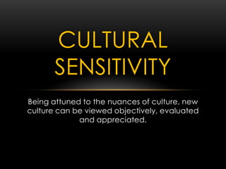 Being attuned to the nuances of culture, new
culture can be viewed objectively, evaluated
and appreciated.
CULTURAL
SENSITIVITY
 