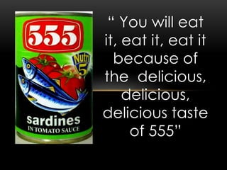 “ You will eat
it, eat it, eat it
because of
the delicious,
delicious,
delicious taste
of 555”
 