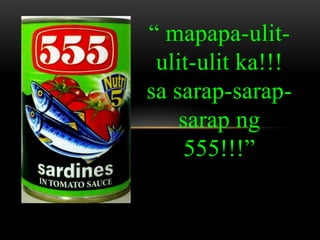 “ mapapa-ulit-
ulit-ulit ka!!!
sa sarap-sarap-
sarap ng
555!!!”
 