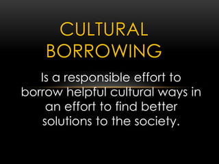 Is a responsible effort to
borrow helpful cultural ways in
an effort to find better
solutions to the society.
CULTURAL
BORROWING
 