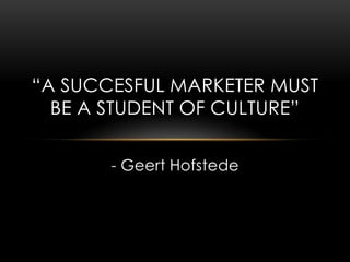 “A SUCCESFUL MARKETER MUST
BE A STUDENT OF CULTURE”
- Geert Hofstede
 