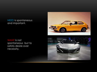 NEED is spontaneous
and important.
WANT is not
spontaneous but to
satisfy desire over
necessity.
 