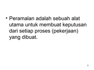 • Peramalan adalah sebuah alat
utama untuk membuat keputusan
dari setiap proses (pekerjaan)
yang dibuat.
2
 