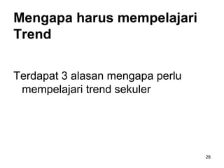 Mengapa harus mempelajari
Trend
Terdapat 3 alasan mengapa perlu
mempelajari trend sekuler
28
 