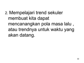 2. Mempelajari trend sekuler
membuat kita dapat
mencanangkan pola masa lalu ,
atau trendnya untuk waktu yang
akan datang.
30
 