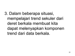 3. Dalam beberapa situasi,
mempelajari trend sekuler dari
deret berkala membuat kita
dapat melenyapkan komponen
trend dari data berkala.
31
 