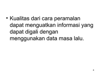 • Kualitas dari cara peramalan
dapat menguatkan informasi yang
dapat digali dengan
menggunakan data masa lalu.
4
 