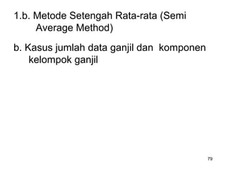 79
1.b. Metode Setengah Rata-rata (Semi
Average Method)
b. Kasus jumlah data ganjil dan komponen
kelompok ganjil
 