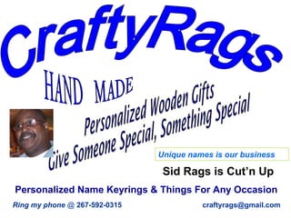 Unique names is our business
Personalized Name Keyrings & Things For Any Occasion
Sid Rags is Cut’n Up
Ring my phone @ 267-592-0315 craftyrags@gmail.com
 