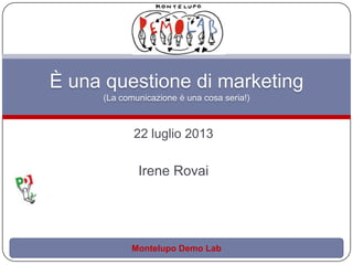 22 luglio 2013
Irene Rovai
È una questione di marketing
(La comunicazione è una cosa seria!)
Montelupo Demo Lab
 