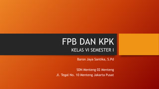 FPB DAN KPK
Baron Jaya Santika, S.Pd
SDN Menteng 02 Menteng
Jl. Tegal No. 10 Menteng Jakarta Pusat
KELAS VI SEMESTER I
 