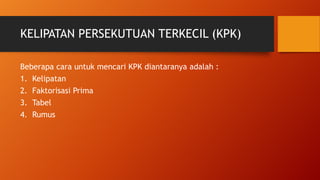 KELIPATAN PERSEKUTUAN TERKECIL (KPK)
Beberapa cara untuk mencari KPK diantaranya adalah :
1. Kelipatan
2. Faktorisasi Prima
3. Tabel
4. Rumus
 