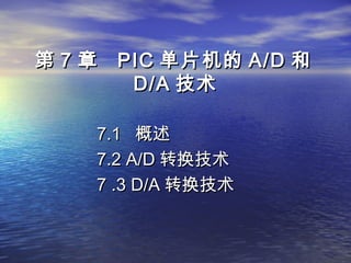 第第 77 章章 PICPIC 单片机的单片机的 A/DA/D 和和
D/AD/A 技术技术
7.17.1 概述概述
7.2 A/D7.2 A/D 转换技术转换技术
7 .3 D/A7 .3 D/A 转换技术转换技术
 