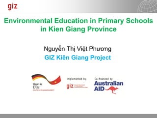 14.08.2013 Seite 1
Environmental Education in Primary Schools
in Kien Giang Province
Nguyễn Thị Việt Phương
GIZ Kiên Giang Project
 