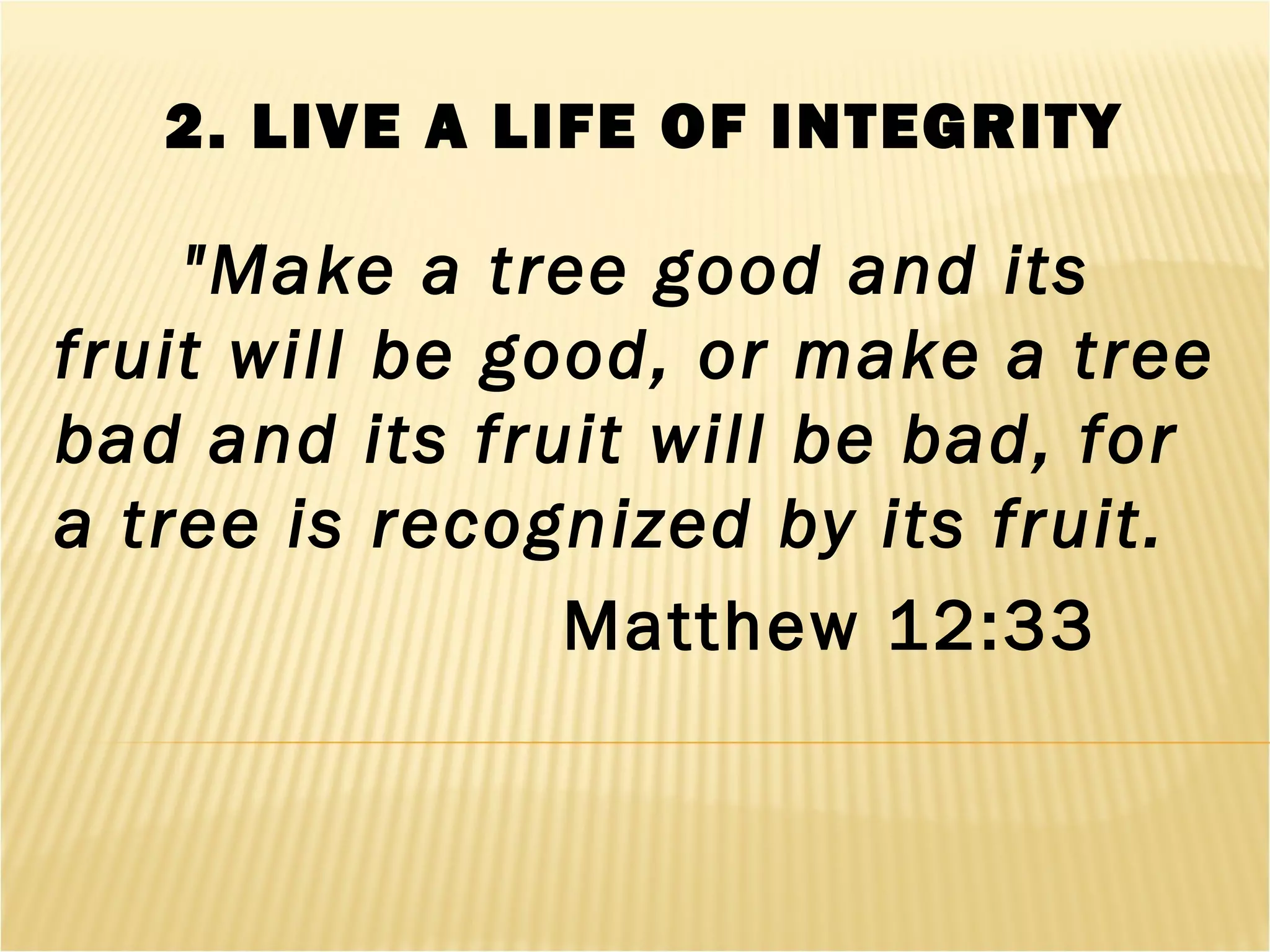 2. LIVE A LIFE OF INTEGRITY
"Make a tree good and its
fruit will be good, or make a tree
bad and its fruit will be bad, for
a tree is recognized by its fruit.
Matthew 12:33
 