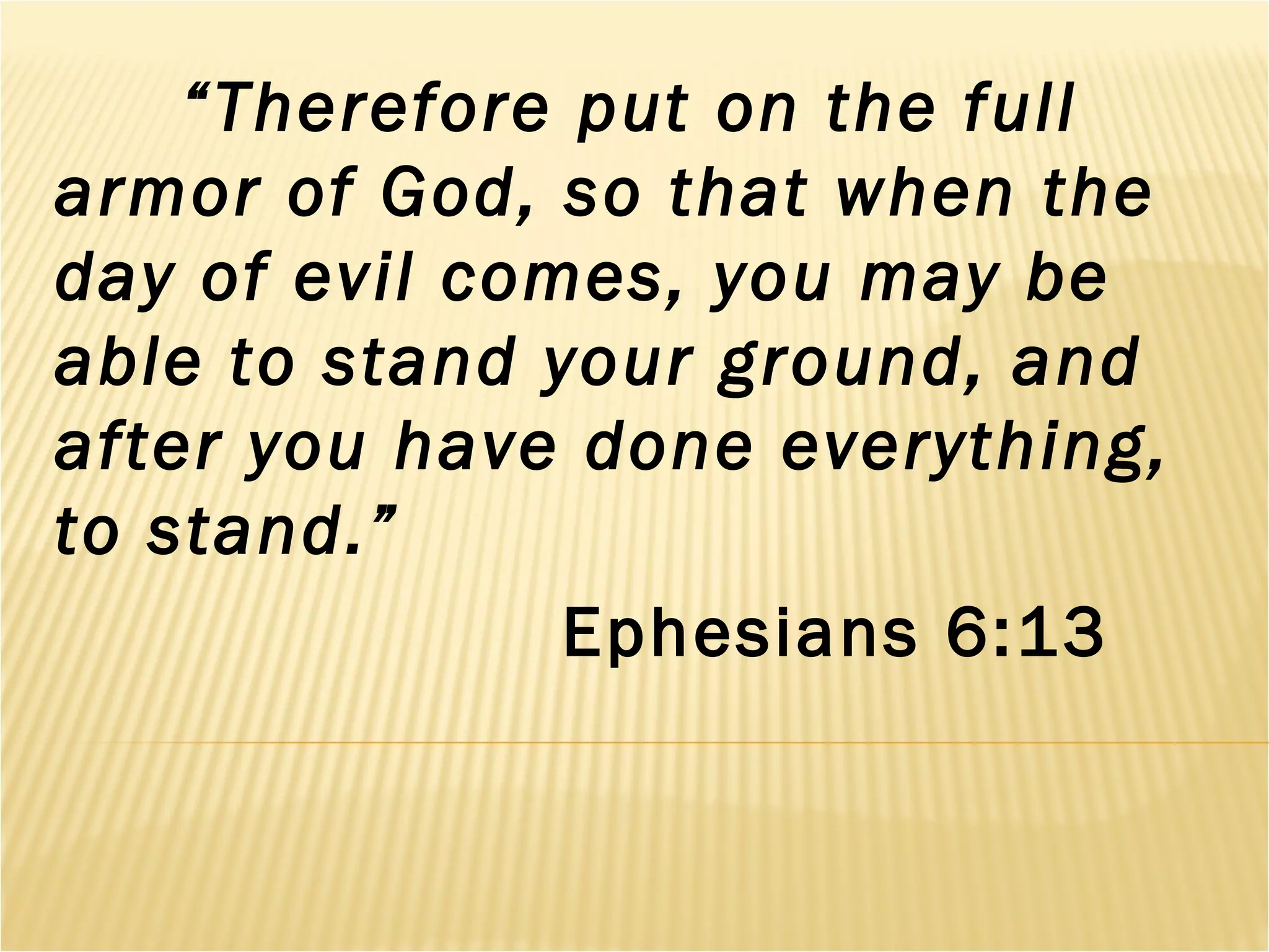 “Therefore put on the full
armor of God, so that when the
day of evil comes, you may be
able to stand your ground, and
after you have done everything,
to stand.”
Ephesians 6:13
 