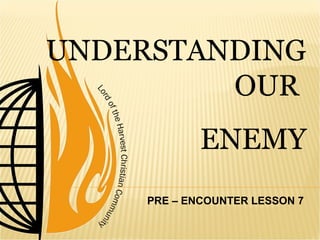UNDERSTANDING
OUR
ENEMY
PRE – ENCOUNTER LESSON 7
 
