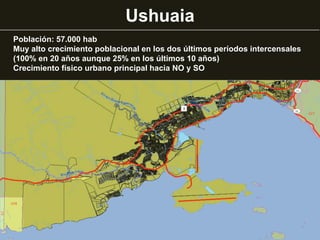 Ushuaia
Población: 57.000 hab
Muy alto crecimiento poblacional en los dos últimos períodos intercensales
(100% en 20 años aunque 25% en los últimos 10 años)
Crecimiento físico urbano principal hacia NO y SO
 