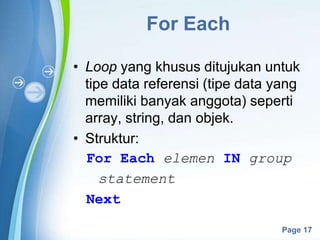 Powerpoint Templates
Page 17
For Each
• Loop yang khusus ditujukan untuk
tipe data referensi (tipe data yang
memiliki banyak anggota) seperti
array, string, dan objek.
• Struktur:
For Each elemen IN group
statement
Next
 