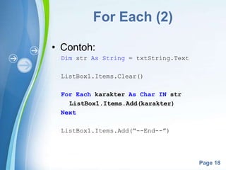 Powerpoint Templates
Page 18
For Each (2)
• Contoh:
Dim str As String = txtString.Text
ListBox1.Items.Clear()
For Each karakter As Char IN str
ListBox1.Items.Add(karakter)
Next
ListBox1.Items.Add(“--End--”)
 