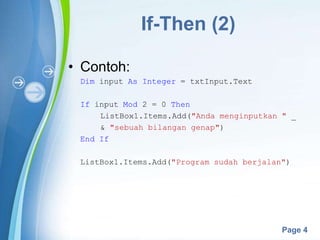 Powerpoint Templates
Page 4
If-Then (2)
• Contoh:
Dim input As Integer = txtInput.Text
If input Mod 2 = 0 Then
ListBox1.Items.Add("Anda menginputkan " _
& "sebuah bilangan genap")
End If
ListBox1.Items.Add("Program sudah berjalan")
 