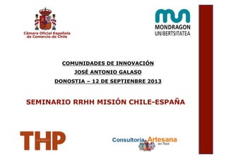 COMUNIDADES DE INNOVACIÓN
JOSÉ ANTONIO GALASO
DONOSTIA – 12 DE SEPTIENBRE 2013
SEMINARIO RRHH MISIÓN CHILE-ESPAÑA
 
