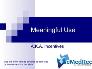 Meaningful Use
A.K.A. Incentives
Use the arrow keys to advance to next slide
or to reverse to the last slide.
 