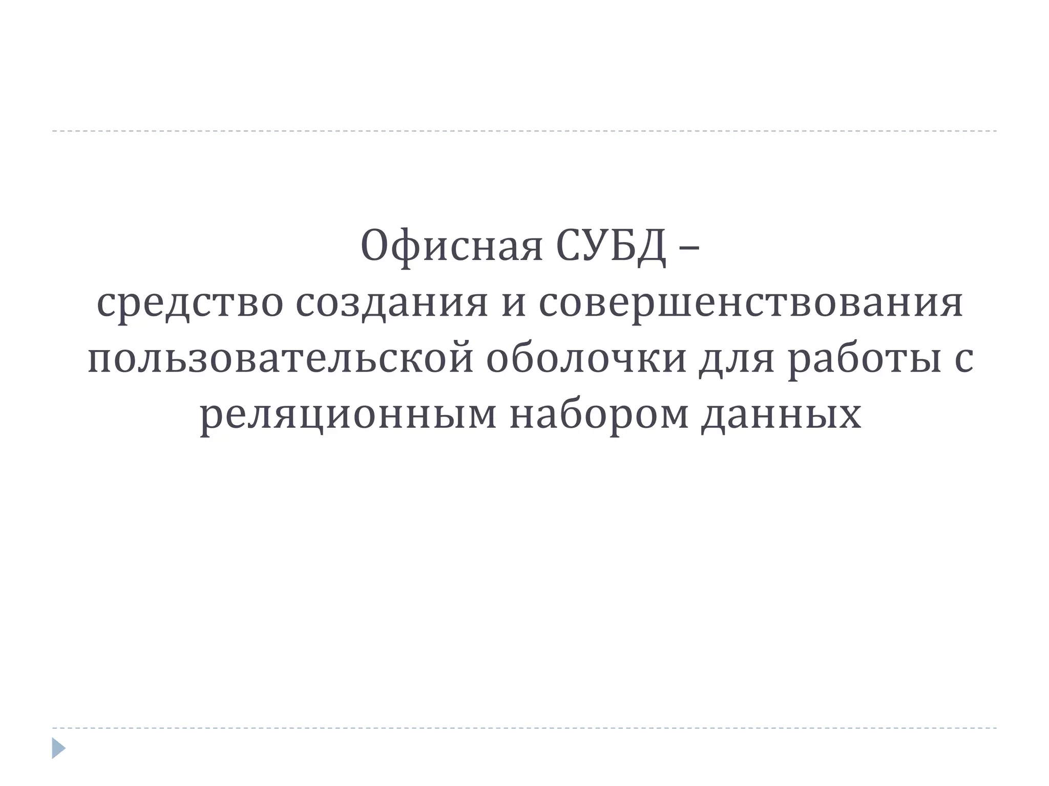 Офисная СУБД –
средство создания и совершенствования
пользовательской оболочки для работы с
реляционным набором данных
 