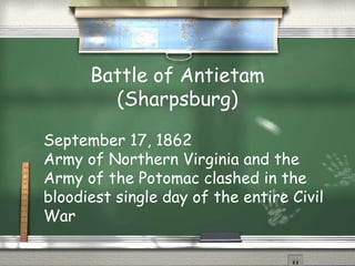 Battle of Antietam
(Sharpsburg)
September 17, 1862
Army of Northern Virginia and the
Army of the Potomac clashed in the
bloodiest single day of the entire Civil
War
 