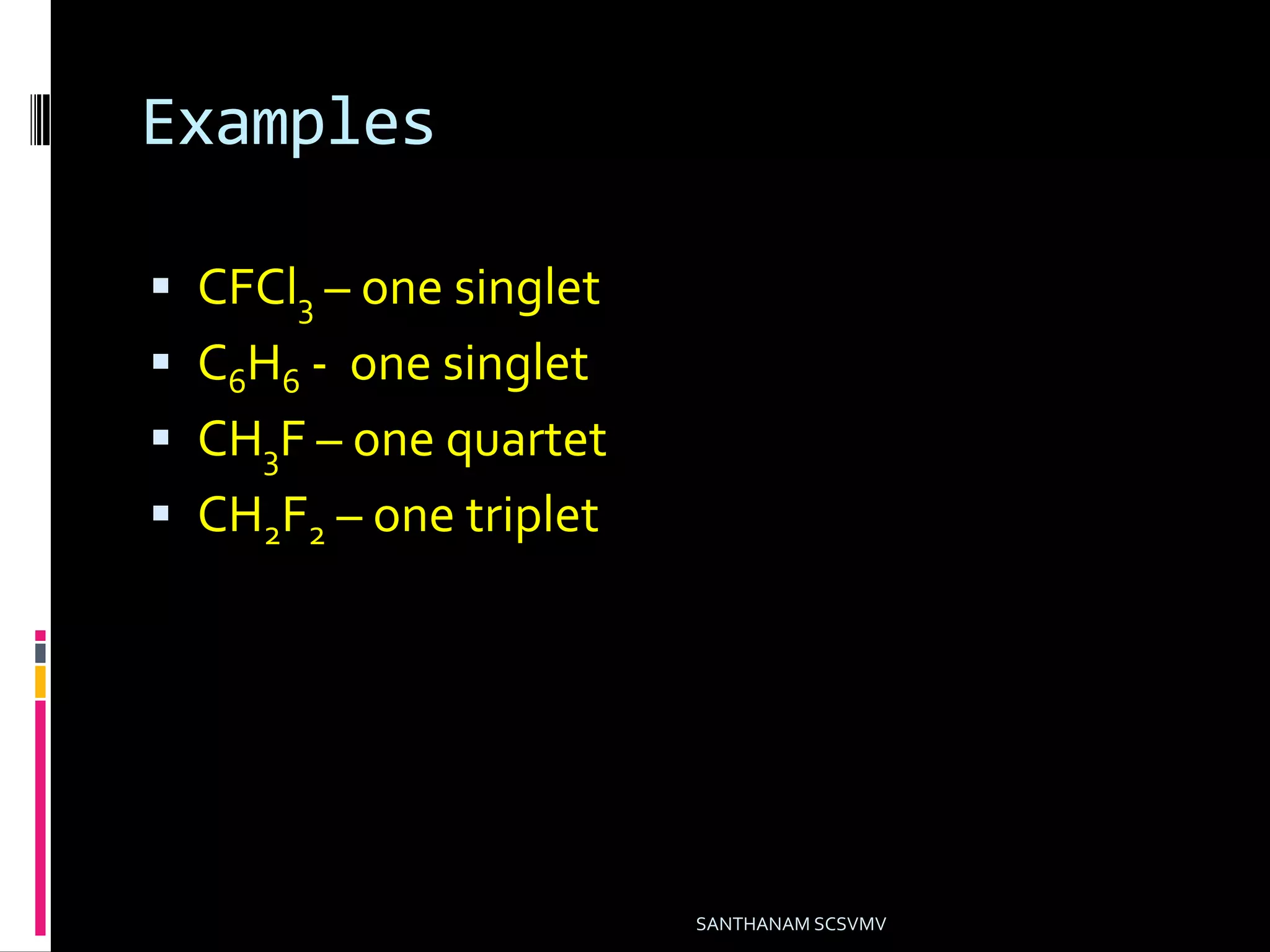 Examples
 CFCl3 – one singlet
 C6H6 - one singlet
 CH3F – one quartet
 CH2F2 – one triplet
SANTHANAM SCSVMV
 