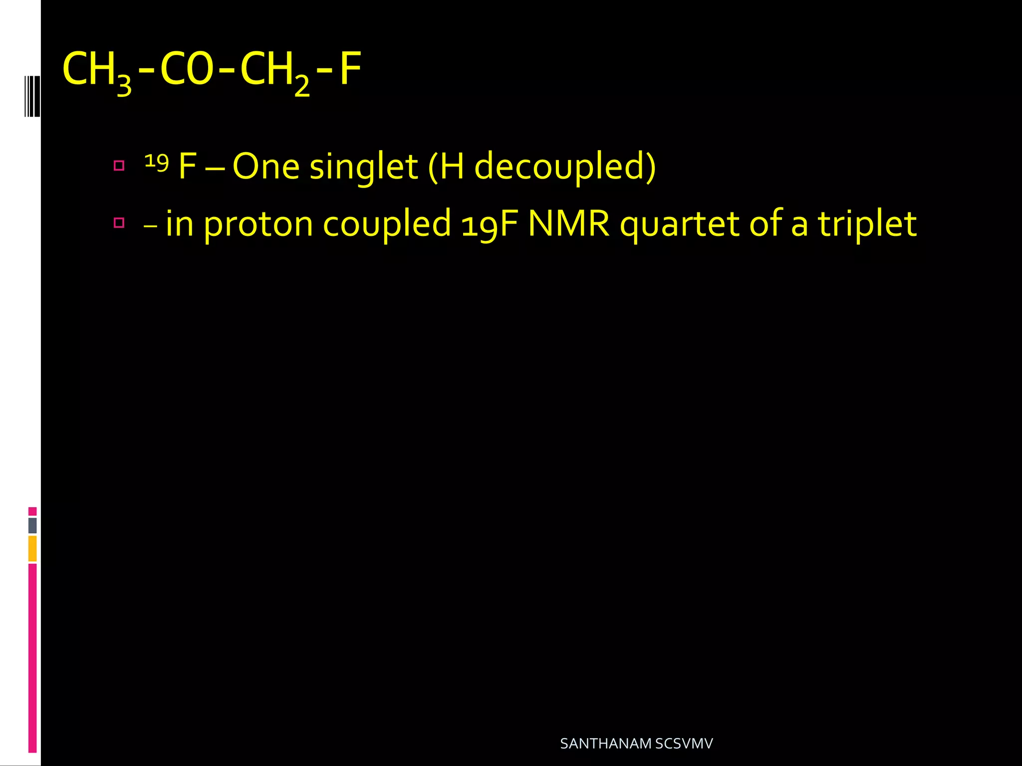 CH3-CO-CH2-F
 19 F – One singlet (H decoupled)
 _ in proton coupled 19F NMR quartet of a triplet
SANTHANAM SCSVMV
 